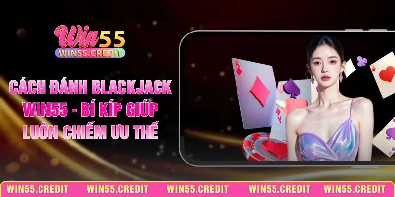 Cách Đánh Blackjack Win55 - Bí Kíp Giúp Luôn Chiếm Ưu Thế
