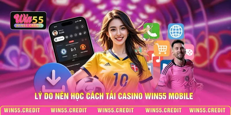 Lý do nên học cách tải Casino Win55 mobile