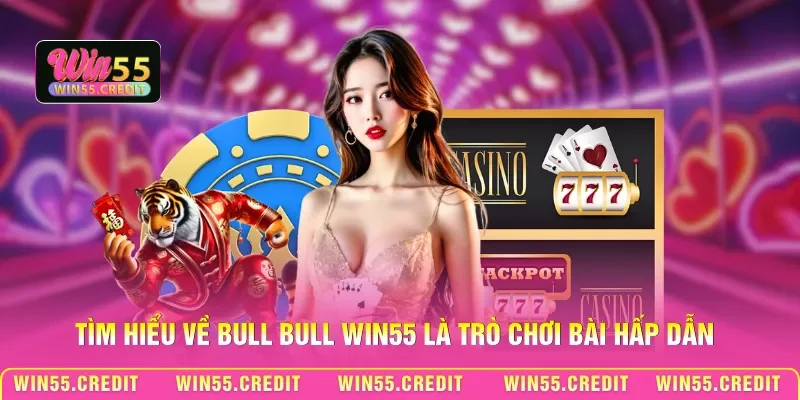 Tìm hiểu về Bull Bull Win55 là trò chơi bài hấp dẫn