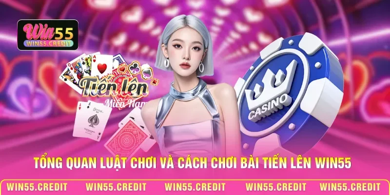 Tổng quan luật chơi và cách chơi bài Tiến lên Win55